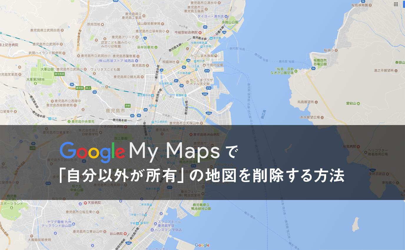 Google マイマップで 自分以外が所有 の地図を削除する方法 カゴブロ