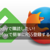 Feedlyで購読したい！Firefoxで簡単にRSS登録する方法